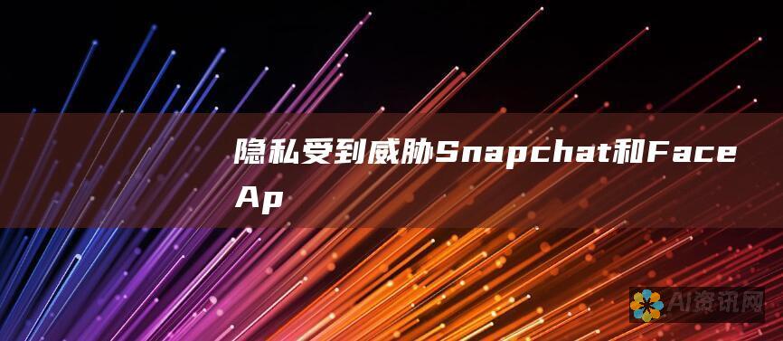 隐私受到威胁：Snapchat 和 FaceApp 被指控秘密收集用户数据