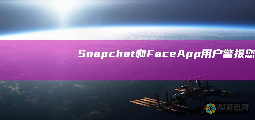 Snapchat 和 FaceApp 用户警报：您的个人信息可能正受到威胁