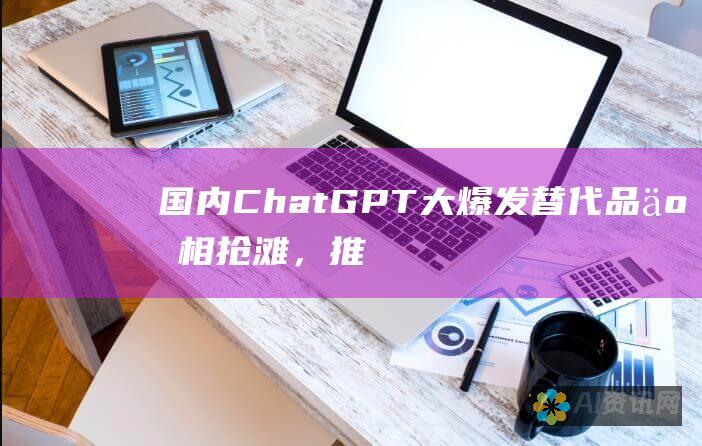 国内ChatGPT大爆发：替代品争相抢滩，推动行业变革