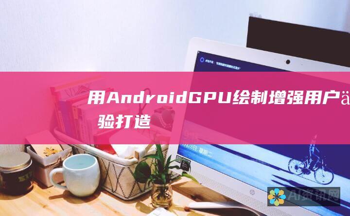 用 Android GPU 绘制增强用户体验：打造视觉震撼的应用