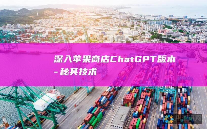 深入苹果商店 ChatGPT 版本：揭秘其技术、功能和对未来的影响