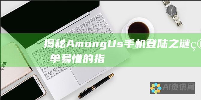 揭秘 Among Us 手机登陆之谜：简单易懂的指南