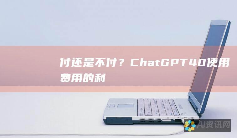 付还是不付？ChatGPT 4.0 使用费用的利弊权衡